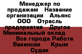 Менеджер по продажам › Название организации ­ Альянс, ООО › Отрасль предприятия ­ Другое › Минимальный оклад ­ 15 000 - Все города Работа » Вакансии   . Крым,Судак